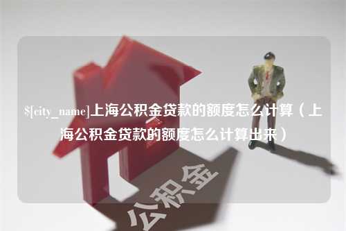 株洲上海公积金贷款的额度怎么计算（上海公积金贷款的额度怎么计算出来）